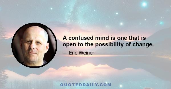 A confused mind is one that is open to the possibility of change.