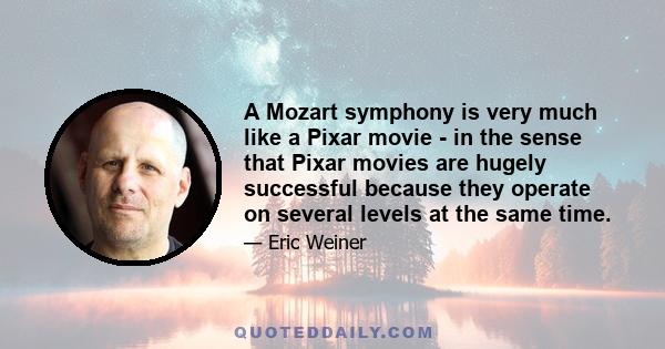 A Mozart symphony is very much like a Pixar movie - in the sense that Pixar movies are hugely successful because they operate on several levels at the same time.