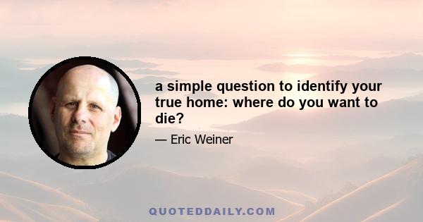 a simple question to identify your true home: where do you want to die?