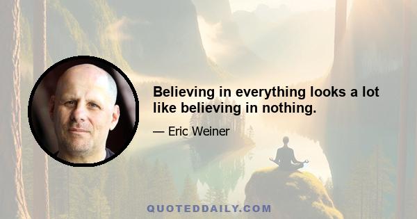 Believing in everything looks a lot like believing in nothing.