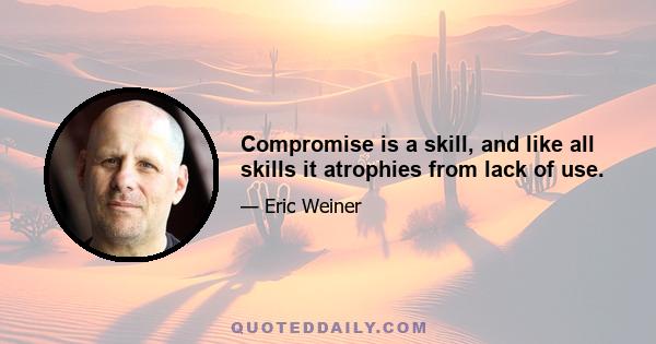 Compromise is a skill, and like all skills it atrophies from lack of use.