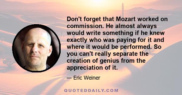 Don't forget that Mozart worked on commission. He almost always would write something if he knew exactly who was paying for it and where it would be performed. So you can't really separate the creation of genius from