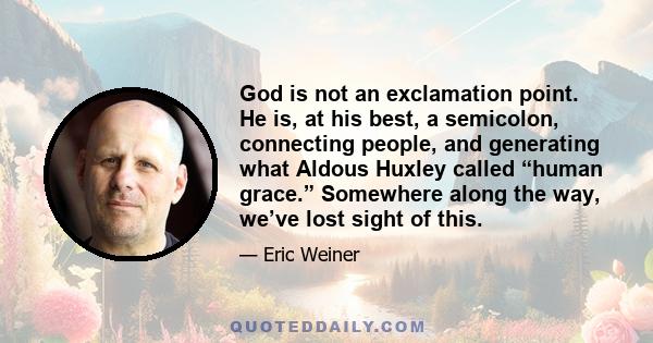 God is not an exclamation point. He is, at his best, a semicolon, connecting people, and generating what Aldous Huxley called “human grace.” Somewhere along the way, we’ve lost sight of this.