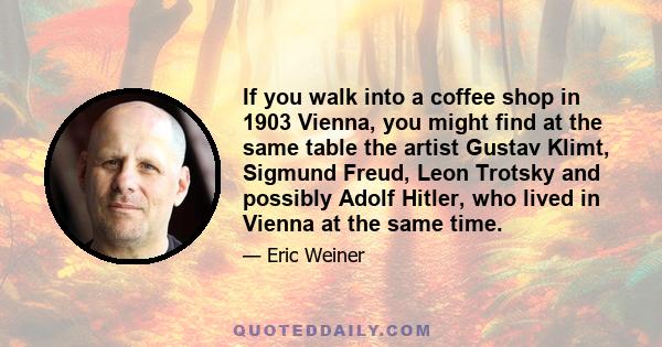 If you walk into a coffee shop in 1903 Vienna, you might find at the same table the artist Gustav Klimt, Sigmund Freud, Leon Trotsky and possibly Adolf Hitler, who lived in Vienna at the same time.