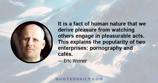 It is a fact of human nature that we derive pleasure from watching others engage in pleasurable acts. This explains the popularity of two enterprises: pornography and cafés.