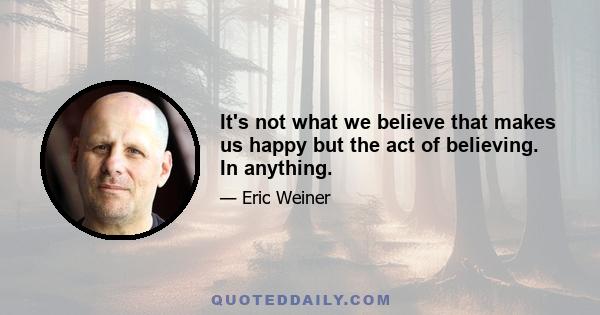 It's not what we believe that makes us happy but the act of believing. In anything.