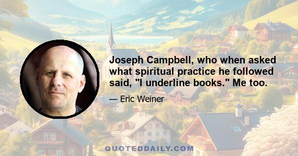 Joseph Campbell, who when asked what spiritual practice he followed said, I underline books. Me too.