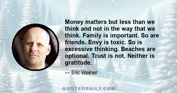 Money matters but less than we think and not in the way that we think. Family is important. So are friends. Envy is toxic. So is excessive thinking. Beaches are optional. Trust is not. Neither is gratitude.