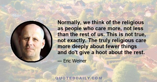 Normally, we think of the religious as people who care more, not less than the rest of us. This is not true, not exactly. The truly religious care more deeply about fewer things and do't give a hoot about the rest.