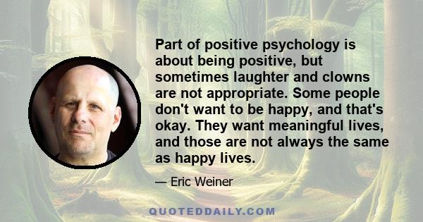 Part of positive psychology is about being positive, but sometimes laughter and clowns are not appropriate. Some people don't want to be happy, and that's okay. They want meaningful lives, and those are not always the