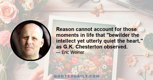 Reason cannot account for those moments in life that bewilder the intellect yet utterly quiet the heart, as G.K. Chesterton observed.