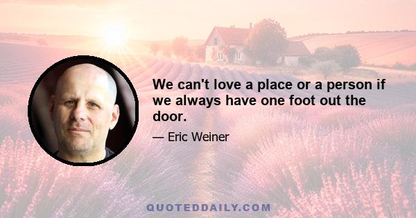 We can't love a place or a person if we always have one foot out the door.