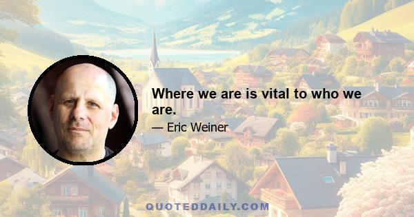 Where we are is vital to who we are.