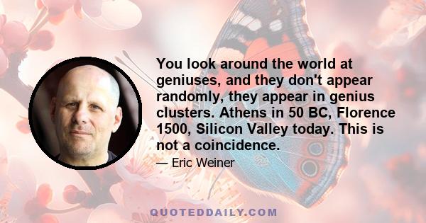 You look around the world at geniuses, and they don't appear randomly, they appear in genius clusters. Athens in 50 BC, Florence 1500, Silicon Valley today. This is not a coincidence.