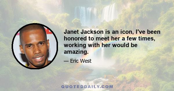 Janet Jackson is an icon, I've been honored to meet her a few times, working with her would be amazing.