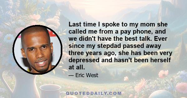 Last time I spoke to my mom she called me from a pay phone, and we didn't have the best talk. Ever since my stepdad passed away three years ago, she has been very depressed and hasn't been herself at all.