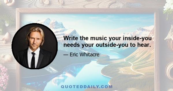 Write the music your inside-you needs your outside-you to hear.