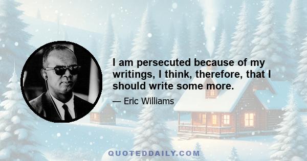 I am persecuted because of my writings, I think, therefore, that I should write some more.