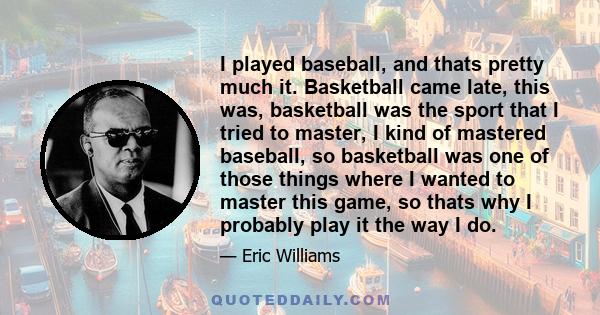 I played baseball, and thats pretty much it. Basketball came late, this was, basketball was the sport that I tried to master, I kind of mastered baseball, so basketball was one of those things where I wanted to master