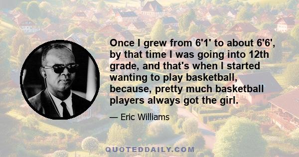 Once I grew from 6'1' to about 6'6', by that time I was going into 12th grade, and that's when I started wanting to play basketball, because, pretty much basketball players always got the girl.