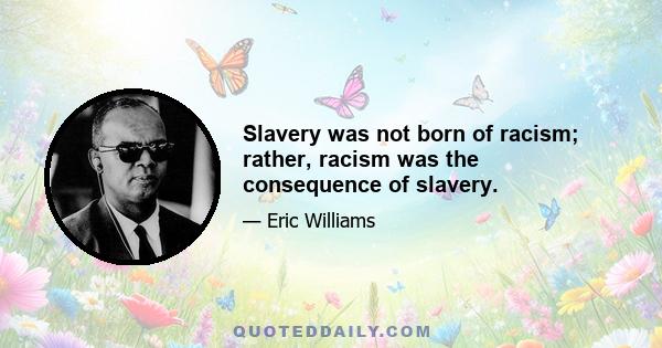 Slavery was not born of racism; rather, racism was the consequence of slavery.