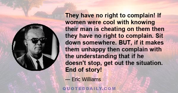 They have no right to complain! If women were cool with knowing their man is cheating on them then they have no right to complain. Sit down somewhere. BUT, if it makes them unhappy then complain with the understanding