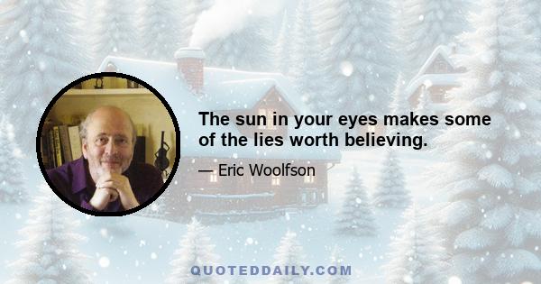 The sun in your eyes makes some of the lies worth believing.