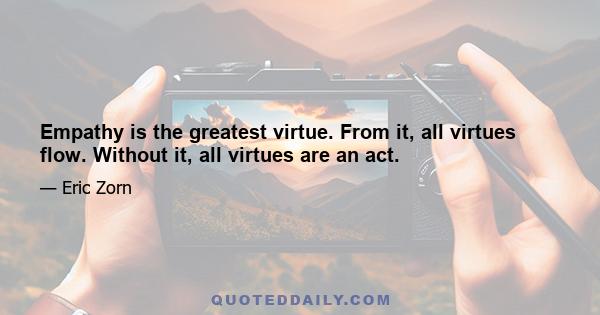 Empathy is the greatest virtue. From it, all virtues flow. Without it, all virtues are an act.