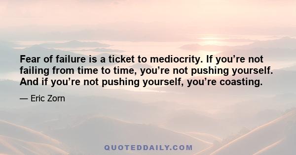 Fear of failure is a ticket to mediocrity. If you’re not failing from time to time, you’re not pushing yourself. And if you’re not pushing yourself, you’re coasting.