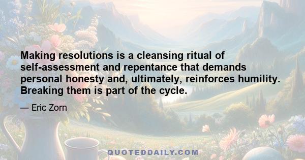 Making resolutions is a cleansing ritual of self-assessment and repentance that demands personal honesty and, ultimately, reinforces humility. Breaking them is part of the cycle.