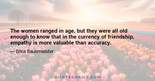 The women ranged in age, but they were all old enough to know that in the currency of friendship, empathy is more valuable than accuracy.