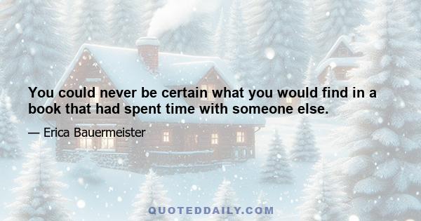 You could never be certain what you would find in a book that had spent time with someone else.