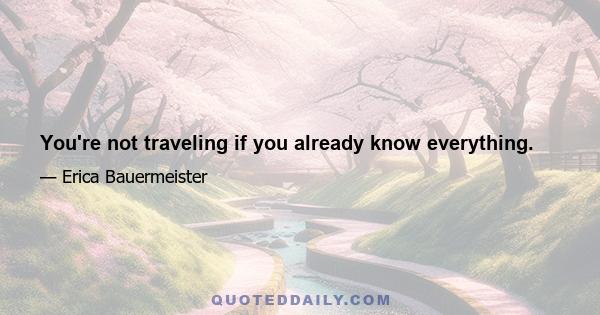 You're not traveling if you already know everything.