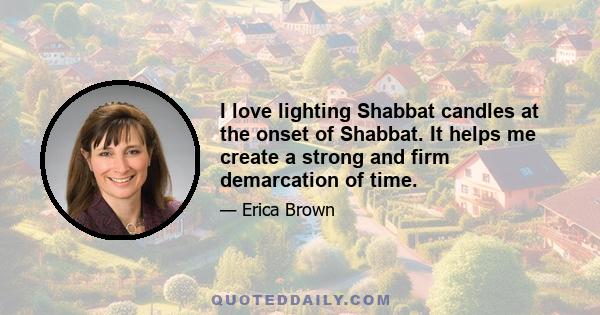 I love lighting Shabbat candles at the onset of Shabbat. It helps me create a strong and firm demarcation of time.