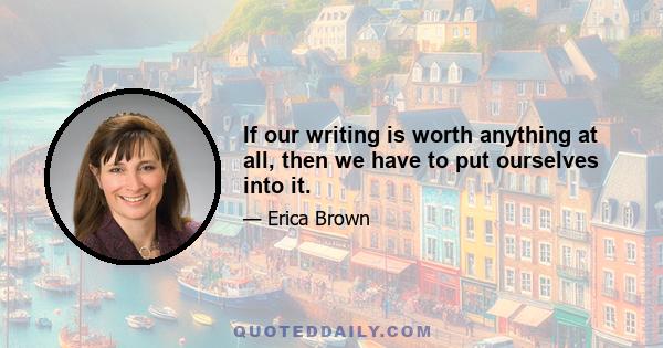 If our writing is worth anything at all, then we have to put ourselves into it.