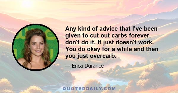 Any kind of advice that I've been given to cut out carbs forever, don't do it. It just doesn't work. You do okay for a while and then you just overcarb.