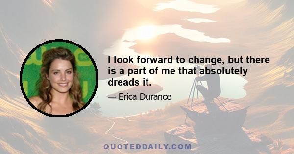 I look forward to change, but there is a part of me that absolutely dreads it.