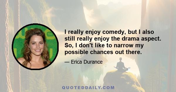 I really enjoy comedy, but I also still really enjoy the drama aspect. So, I don't like to narrow my possible chances out there.