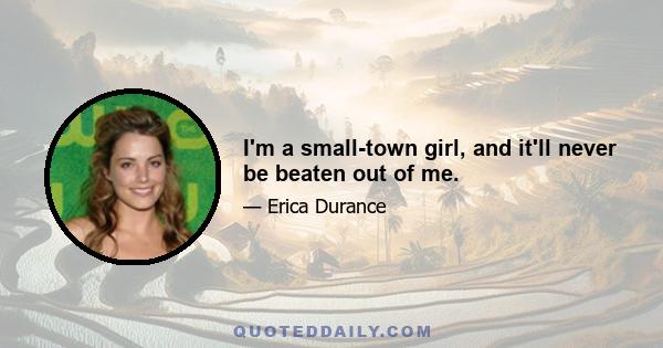 I'm a small-town girl, and it'll never be beaten out of me.