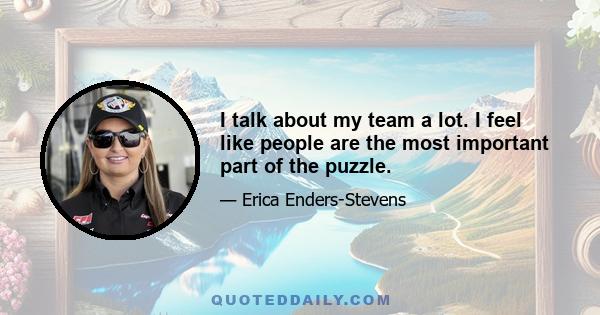 I talk about my team a lot. I feel like people are the most important part of the puzzle.