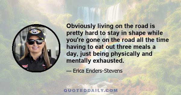 Obviously living on the road is pretty hard to stay in shape while you're gone on the road all the time having to eat out three meals a day, just being physically and mentally exhausted.