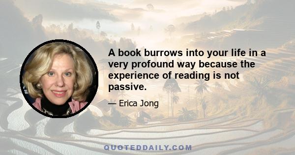 A book burrows into your life in a very profound way because the experience of reading is not passive.