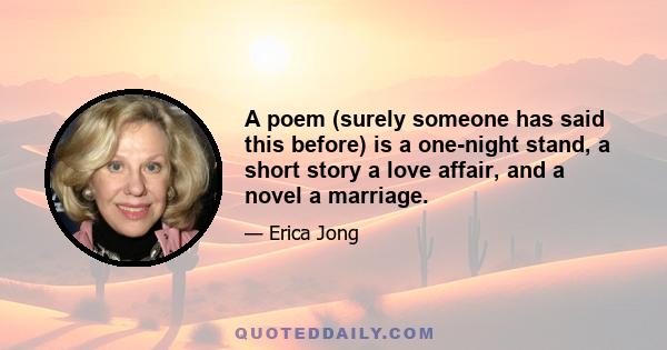 A poem (surely someone has said this before) is a one-night stand, a short story a love affair, and a novel a marriage.