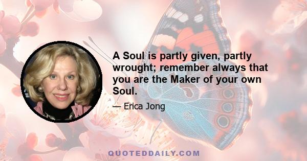 A Soul is partly given, partly wrought; remember always that you are the Maker of your own Soul.