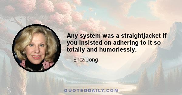 Any system was a straightjacket if you insisted on adhering to it so totally and humorlessly.