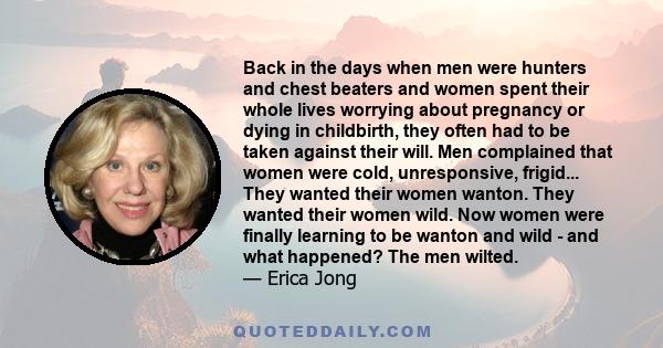 Back in the days when men were hunters and chest beaters and women spent their whole lives worrying about pregnancy or dying in childbirth, they often had to be taken against their will. Men complained that women were