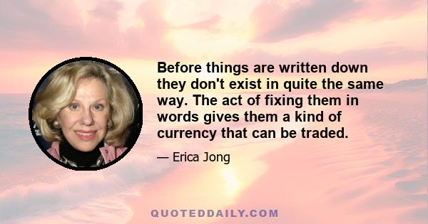 Before things are written down they don't exist in quite the same way. The act of fixing them in words gives them a kind of currency that can be traded.