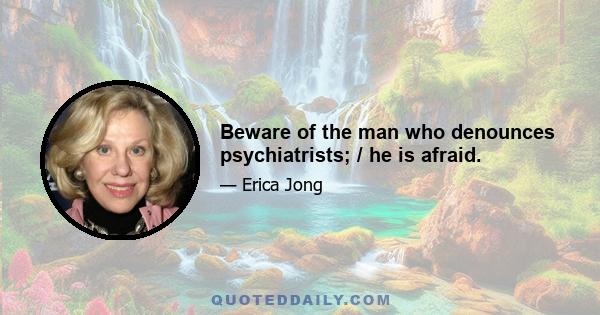 Beware of the man who denounces psychiatrists; / he is afraid.