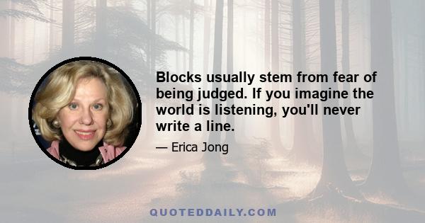 Blocks usually stem from fear of being judged. If you imagine the world is listening, you'll never write a line.