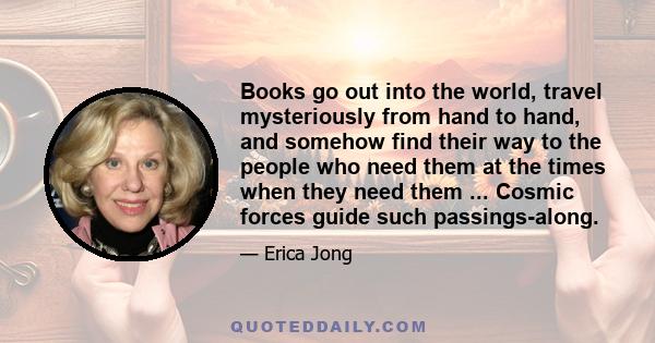 Books go out into the world, travel mysteriously from hand to hand, and somehow find their way to the people who need them at the times when they need them ... Cosmic forces guide such passings-along.